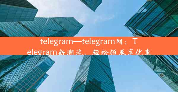 telegram—telegram网：Telegram新潮流，轻松领券享优惠