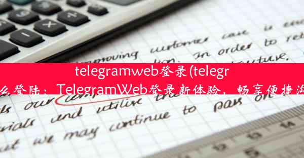 telegramweb登录(telegram要怎么登陆：TelegramWeb登录新体验，畅享便捷沟通时光)