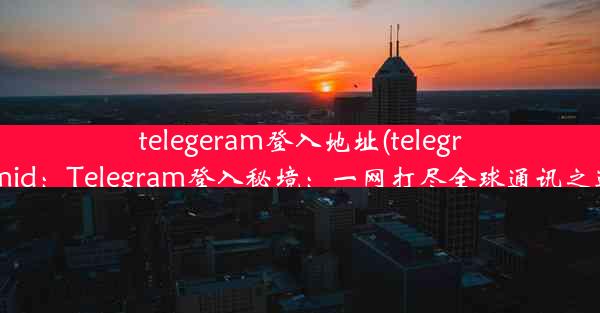 telegeram登入地址(telegramid：Telegram登入秘境：一网打尽全球通讯之道)