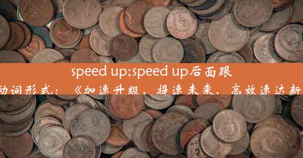 speed up;speed up后面跟什么动词形式：《加速升级，提速未来，高效速达新篇章》