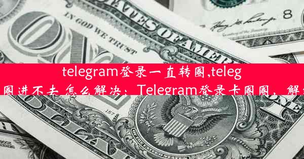 telegram登录一直转圈,telegram一直转圈进不去 怎么解决：Telegram登录卡圈圈，解密攻略在此