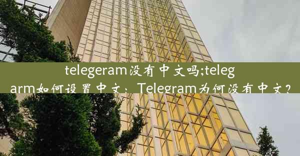 telegeram没有中文吗;telegarm如何设置中文：Telegram为何没有中文？