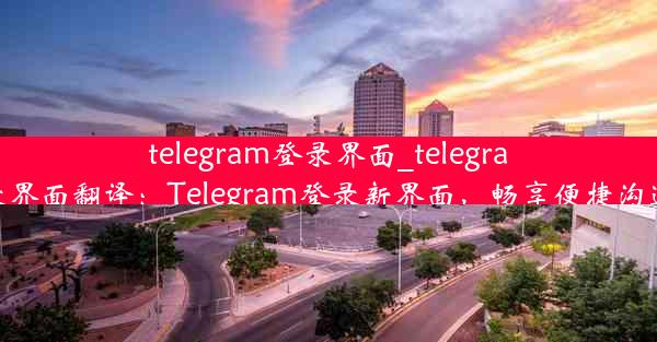 telegram登录界面_telegram登录界面翻译：Telegram登录新界面，畅享便捷沟通体验