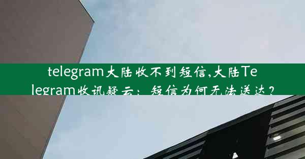 telegram大陆收不到短信,大陆Telegram收讯疑云：短信为何无法送达？