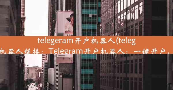 telegeram开户机器人(telegeram开户机器人链接：Telegram开户机器人：一键开户，轻松上手)