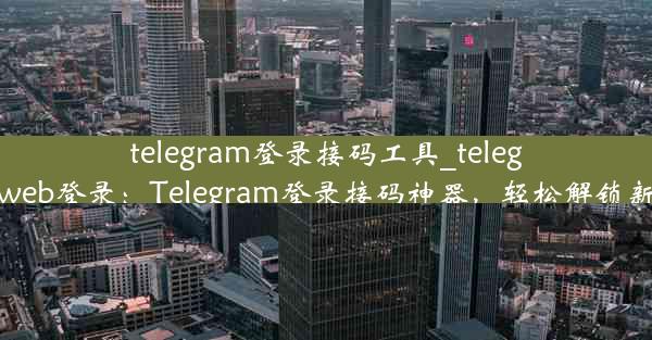 telegram登录接码工具_telegram web登录：Telegram登录接码神器，轻松解锁新体验