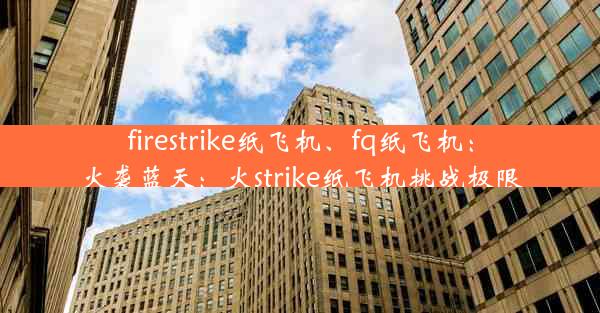 firestrike纸飞机、fq纸飞机：火袭蓝天：火strike纸飞机挑战极限