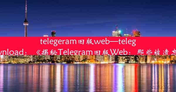 telegeram旧版web—telegarm download：《揭秘Telegram旧版Web：那些被遗忘的时光》