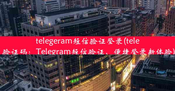 telegeram短信验证登录(tele 验证码：Telegram短信验证，便捷登录新体验)