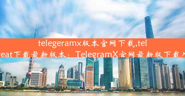 telegeramx版本官网下载,telegreat下载最新版本：TelegramX官网最新版下载入口