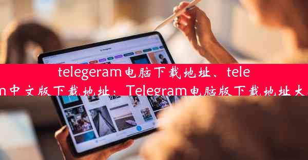 telegeram电脑下载地址、telegarm中文版下载地址：Telegram电脑版下载地址大公开