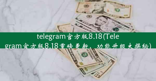 telegram官方版8.18(Telegram官方版8.18重磅更新，功能升级大揭秘)