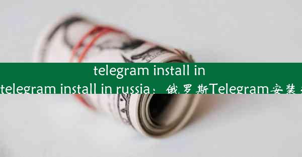 telegram install in Russia、telegram install in russia：俄罗斯Tel