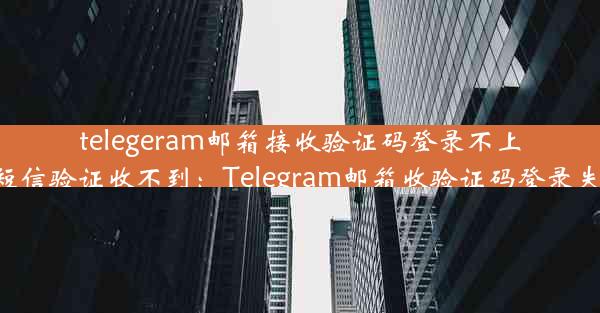 telegeram邮箱接收验证码登录不上-telegram短信验证收不到：Telegram邮箱收验证码登录失败怎么办？