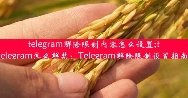 telegram解除限制内容怎么设置;telegram怎么解禁：Telegram解除限制设置指南