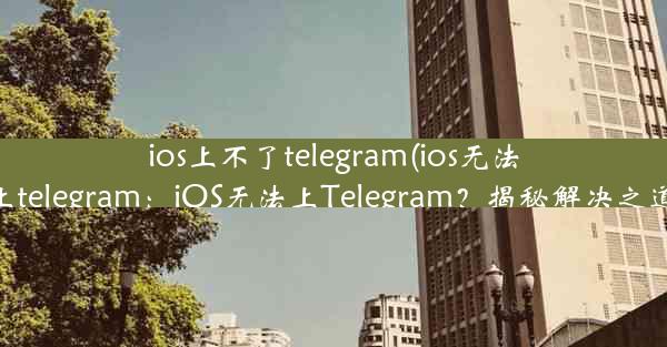 ios上不了telegram(ios无法上telegram：iOS无法上Telegram？揭秘解决之道)