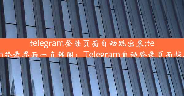 telegram登陆页面自动跳出来;telegram登录界面一直转圈：Telegram自动登录页面惊喜弹出