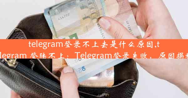 telegram登录不上去是什么原因,telegram 登陆不上：Telegram登录失败，原因揭秘