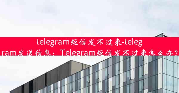 telegram短信发不过来-telegram发送信息：Telegram短信发不过来怎么办？