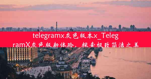 telegramx灰色版本x_TelegramX灰色版新体验，探索极致简洁之美