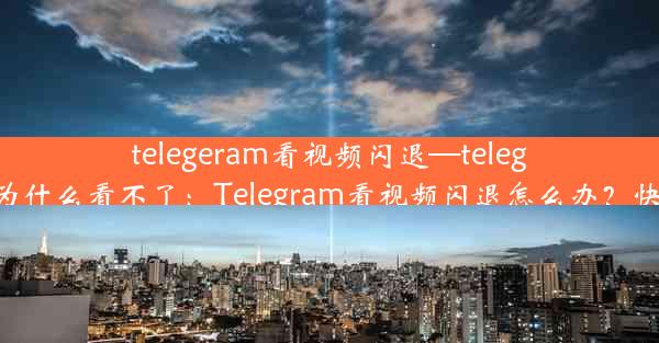 telegeram看视频闪退—telegram的视频为什么看不了：Telegram看视频闪退怎么办？快速解决攻略