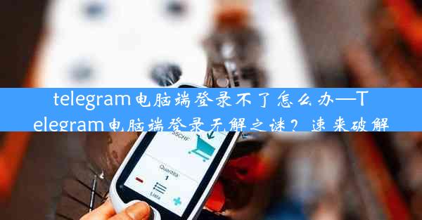 telegram电脑端登录不了怎么办—Telegram电脑端登录无解之谜？速来破解