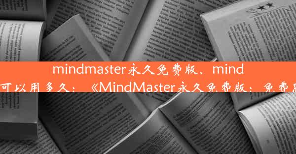 mindmaster永久免费版、mindmaster免费版可以用多久：《MindMaster永久免费版：免费思维导图神器