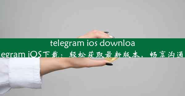 telegram ios download(Telegram iOS下载：轻松获取最新版本，畅享沟通乐趣)