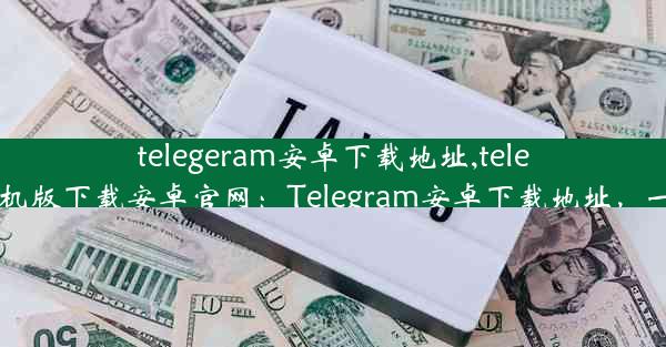 telegeram安卓下载地址,telegreat手机版下载安卓官网：Telegram安卓下载地址，一键获取