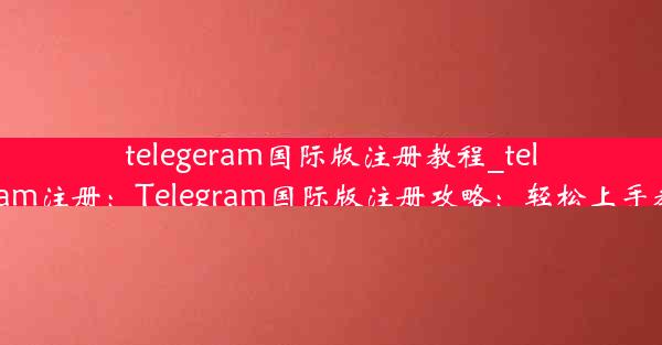 telegeram国际版注册教程_telegtam注册：Telegram国际版注册攻略：轻松上手教程