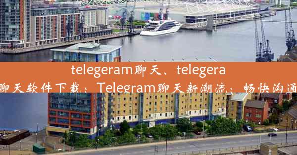 telegeram聊天、telegeram聊天软件下载：Telegram聊天新潮流：畅快沟通限