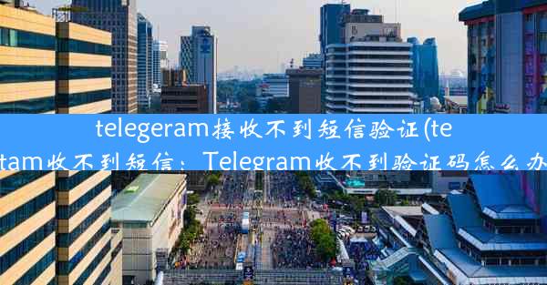 telegeram接收不到短信验证(telegtam收不到短信：Telegram收不到验证码怎么办？)