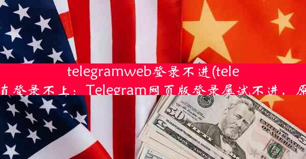 telegramweb登录不进(telegram一直登录不上：Telegram网页版登录屡试不进，原因揭秘)