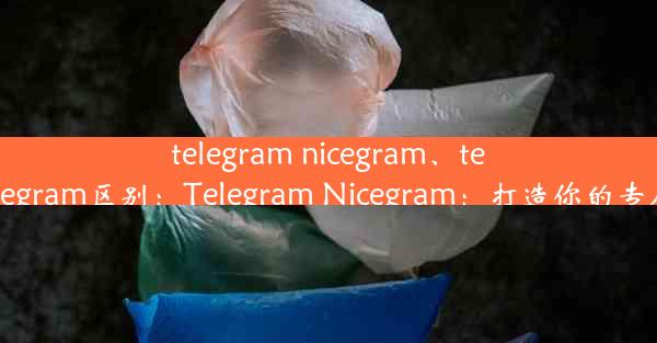 telegram nicegram、telegram nicegram区别：Telegram Nicegram：打造你的