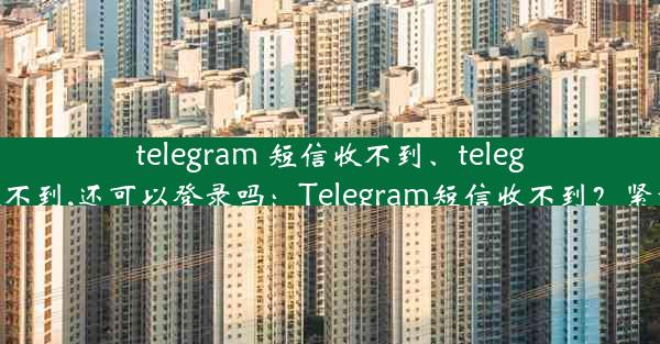 telegram 短信收不到、telegram短信收不到,还可以登录吗：Telegram短信收不到？紧急排查指南