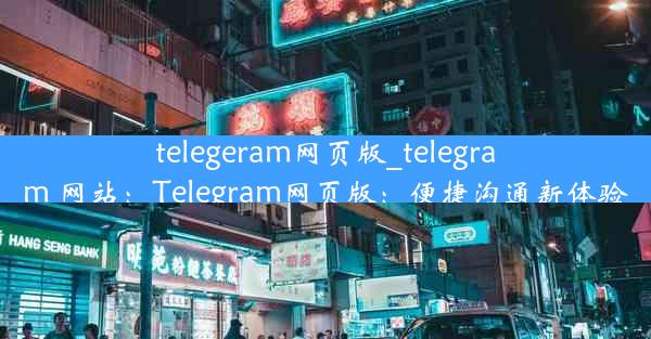 telegeram网页版_telegram 网站：Telegram网页版：便捷沟通新体验