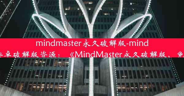 mindmaster永久破解版-mindmaster安卓破解版资源：《MindMaster永久破解版，免费畅享》