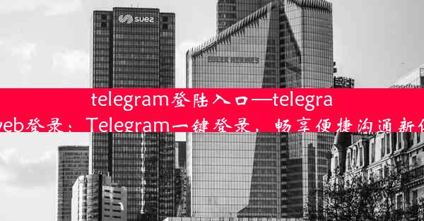 telegram登陆入口—telegramweb登录：Telegram一键登录，畅享便捷沟通新体验