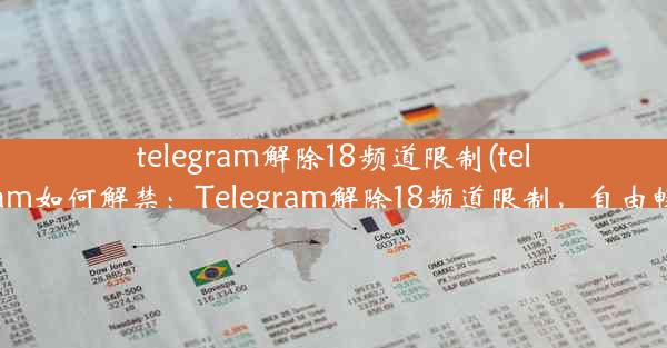 telegram解除18频道限制(telegram如何解禁：Telegram解除18频道限制，自由畅游)