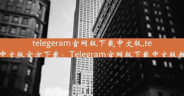 telegeram官网版下载中文版,telegreat中文版官方下载：Telegram官网版下载中文版教程攻略