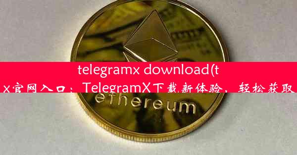 telegramx download(telegeram x官网入口：TelegramX下载新体验，轻松获取高效便捷)