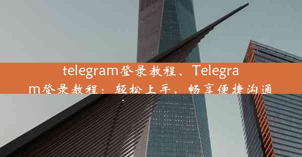 telegram登录教程、Telegram登录教程：轻松上手，畅享便捷沟通