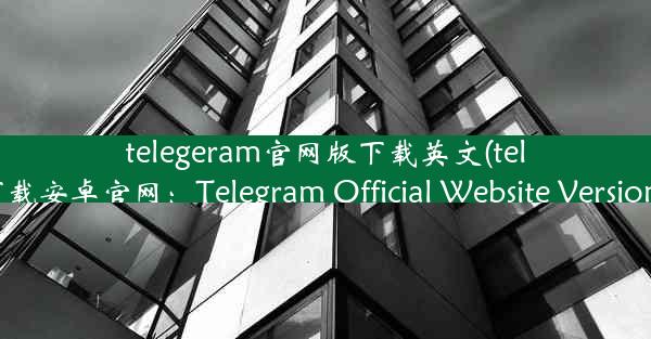 telegeram官网版下载英文(telegreat英文下载安卓官网：Telegram Official Website