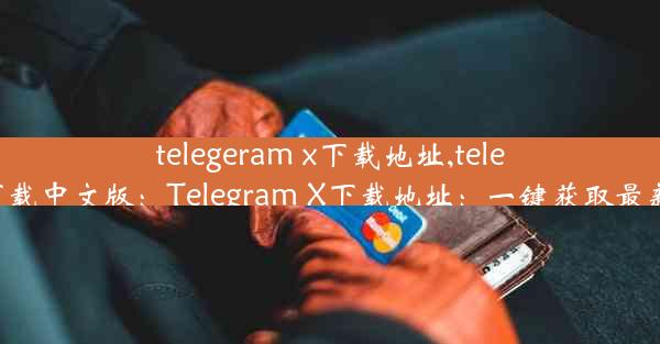 telegeram x下载地址,telegrm下载中文版：Telegram X下载地址：一键获取最新版本