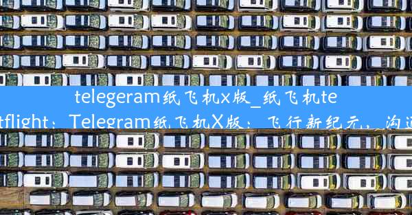 telegeram纸飞机x版_纸飞机testflight：Telegram纸飞机X版：飞行新纪元，沟通