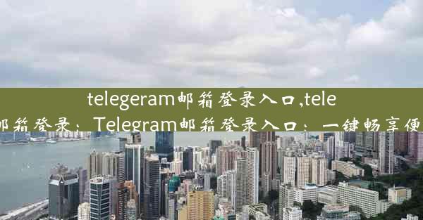 telegeram邮箱登录入口,telegram 邮箱登录：Telegram邮箱登录入口：一键畅享便捷沟通