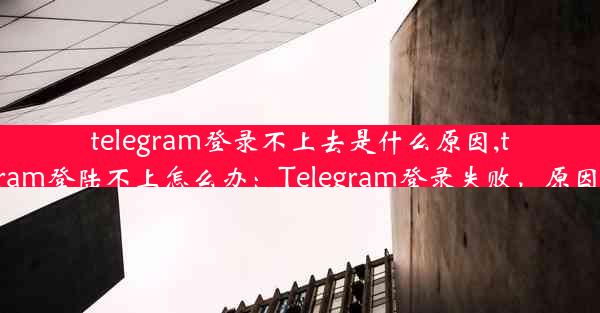 telegram登录不上去是什么原因,telegram登陆不上怎么办：Telegram登录失败，原因揭秘