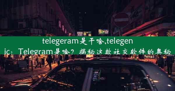 telegeram是干啥,telegenic：Telegram是啥？揭秘这款社交软件的奥秘