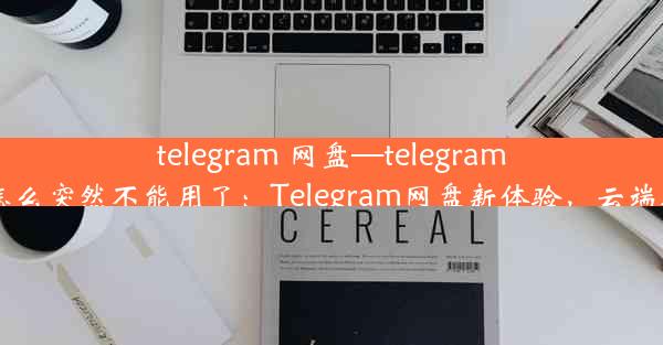 telegram 网盘—telegram网盘机器人怎么突然不能用了：Telegram网盘新体验，云端存储无限可能