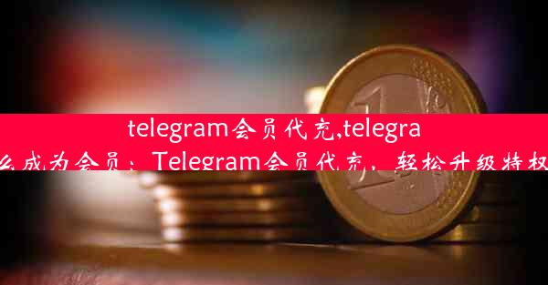 telegram会员代充,telegram怎么成为会员：Telegram会员代充，轻松升级特权体验